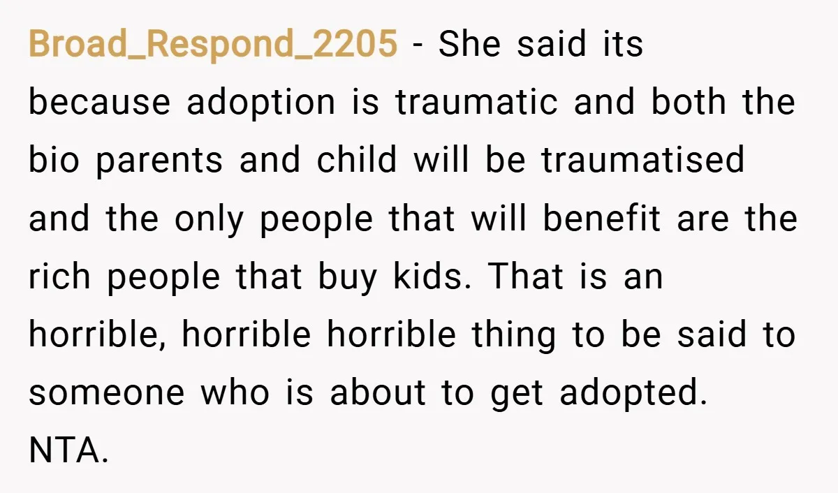 Broad_Respond_2205 − She said its because adoption is traumatic and both the bio parents and child will be traumatised and the only people that will benefit are the rich people...