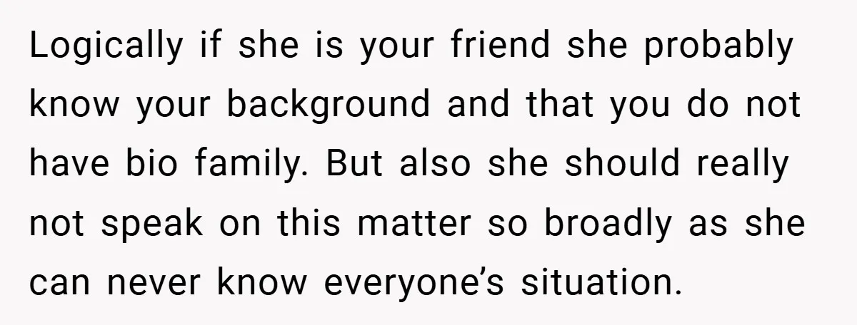 Logically if she is your friend she probably know your background and that you do not have bio family. But also she should really not speak on this matter so...