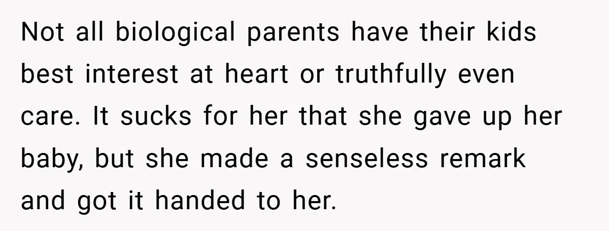 Not all biological parents have their kids best interest at heart or truthfully even care. It sucks for her that she gave up her baby, but she made a senseless...