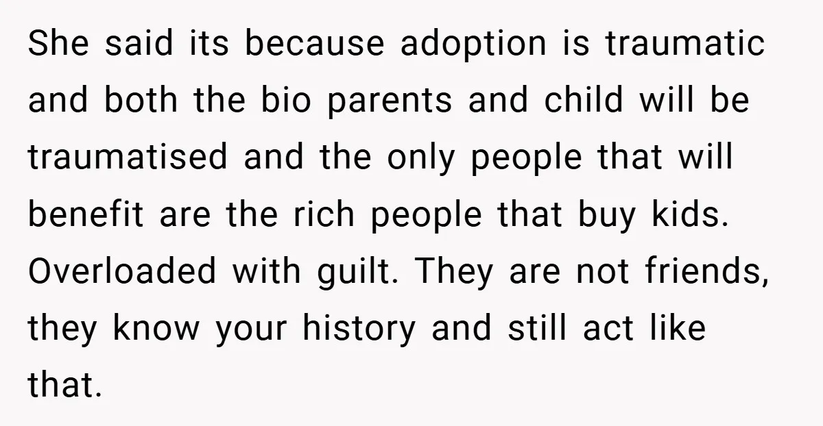 She said its because adoption is traumatic and both the bio parents and child will be traumatised and the only people that will benefit are the rich people that buy...