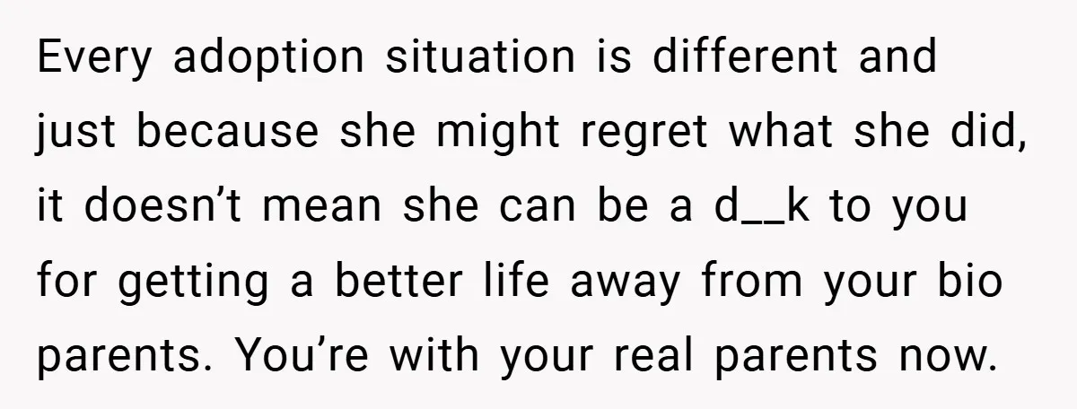Every adoption situation is different and just because she might regret what she did, it doesn’t mean she can be a d__k to you for getting a better life away...