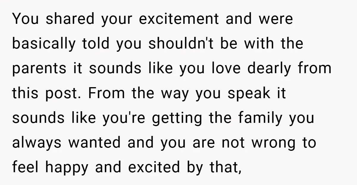 You shared your excitement and were basically told you shouldn't be with the parents it sounds like you love dearly from this post. From the way you speak it sounds...