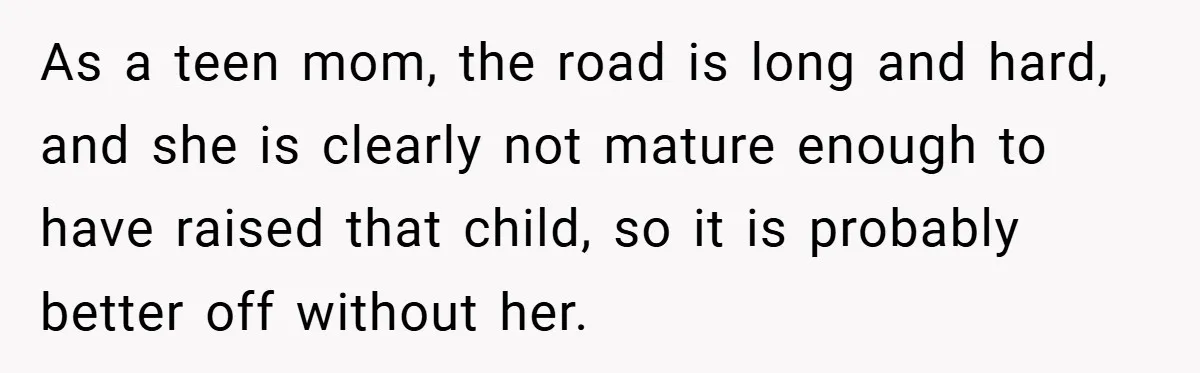 As a teen mom, the road is long and hard, and she is clearly not mature enough to have raised that child, so it is probably better off without her.