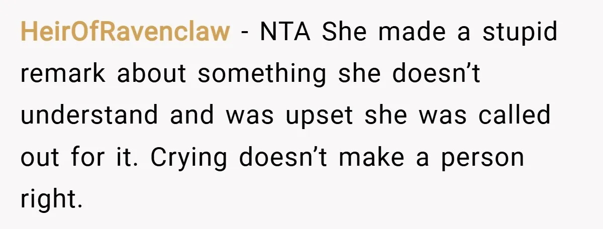 HeirOfRavenclaw − NTA She made a stupid remark about something she doesn’t understand and was upset she was called out for it. Crying doesn’t make a person right.