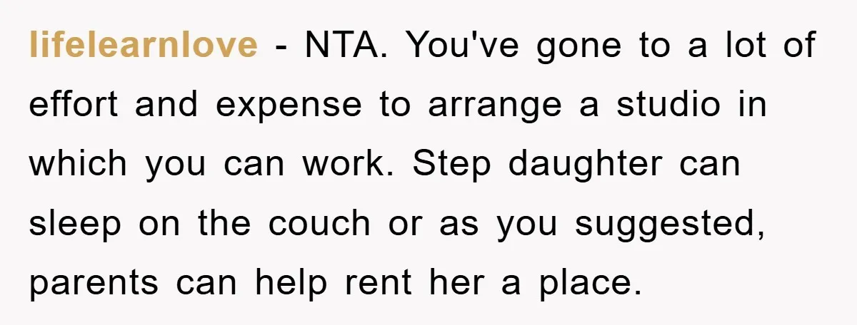 lifelearnlove − NTA. You've gone to a lot of effort and expense to arrange a studio in which you can work. Step daughter can sleep on the couch or as...