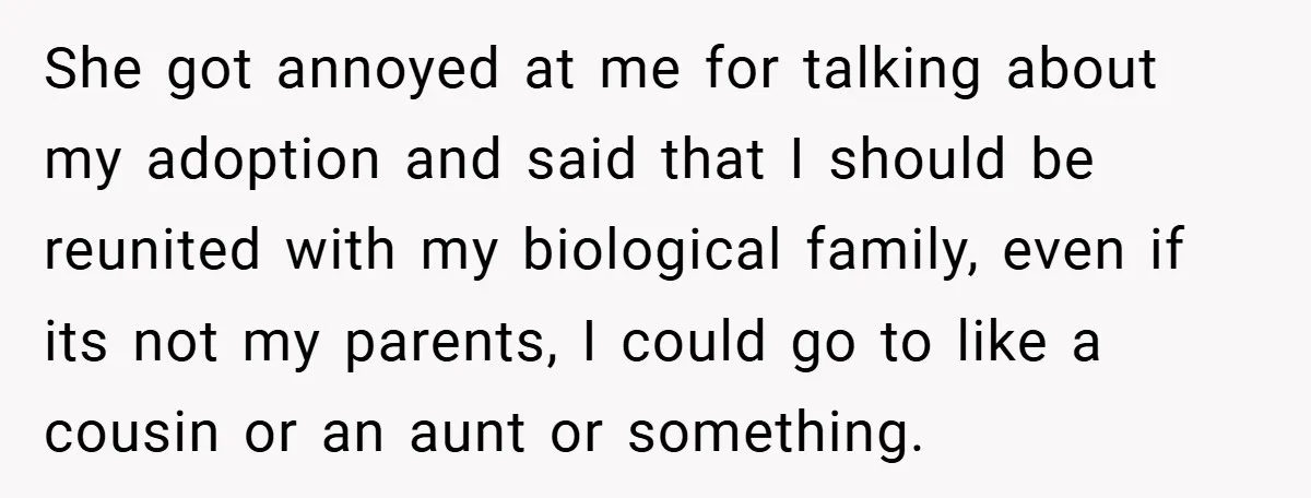 She got annoyed at me for talking about my adoption and said that I should be reunited with my biological family, even if its not my parents, I could go...