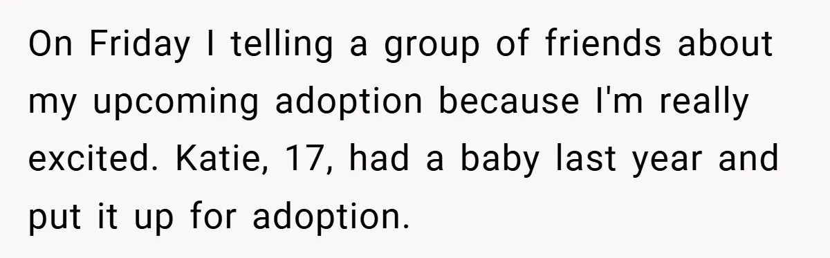 On Friday I telling a group of friends about my upcoming adoption because I'm really excited. Katie, 17, had a baby last year and put it up for adoption.