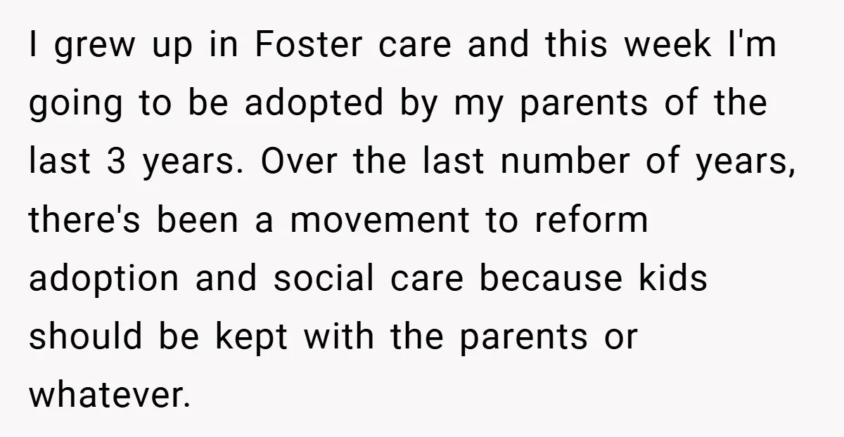 I grew up in Foster care and this week I'm going to be adopted by my parents of the last 3 years. Over the last number of years, there's been...