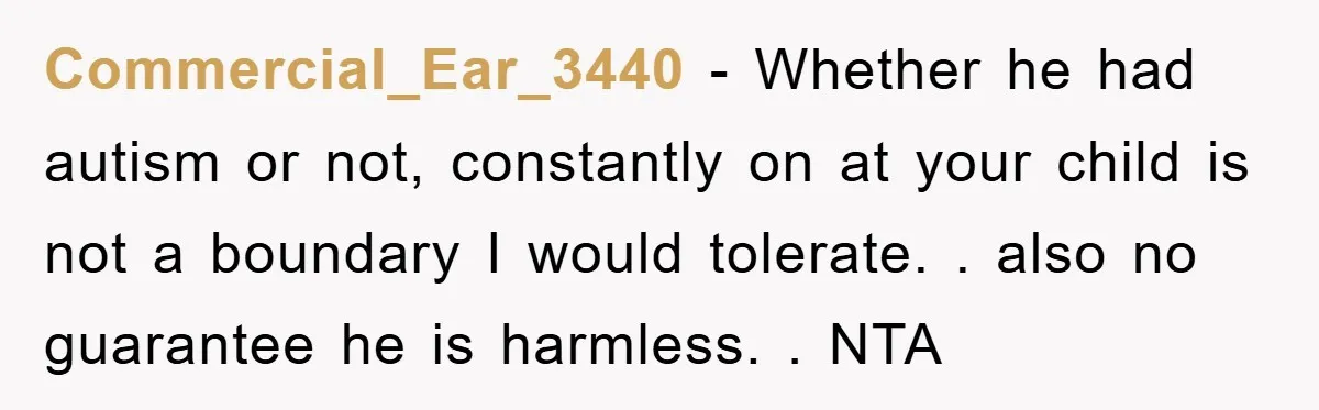 Commercial_Ear_3440 − Whether he had autism or not, constantly on at your child is not a boundary I would tolerate. . also no guarantee he is harmless. . NTA