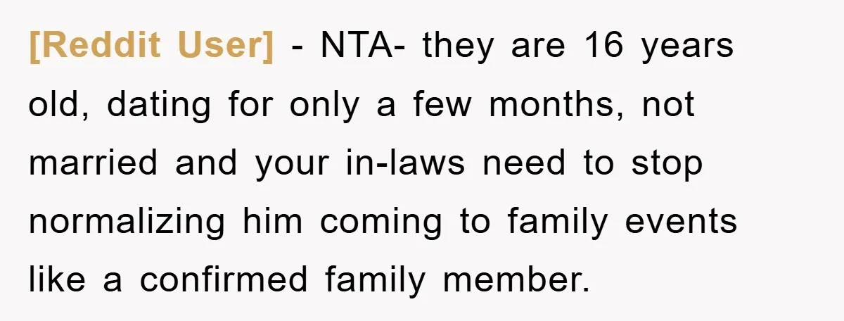 [Reddit User] − NTA- they are 16 years old, dating for only a few months, not married and your in-laws need to stop normalizing him coming to family events like...