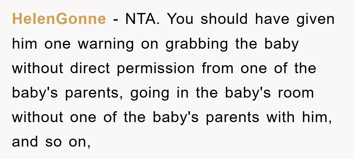 HelenGonne − NTA. You should have given him one warning on grabbing the baby without direct permission from one of the baby's parents, going in the baby's room without one...