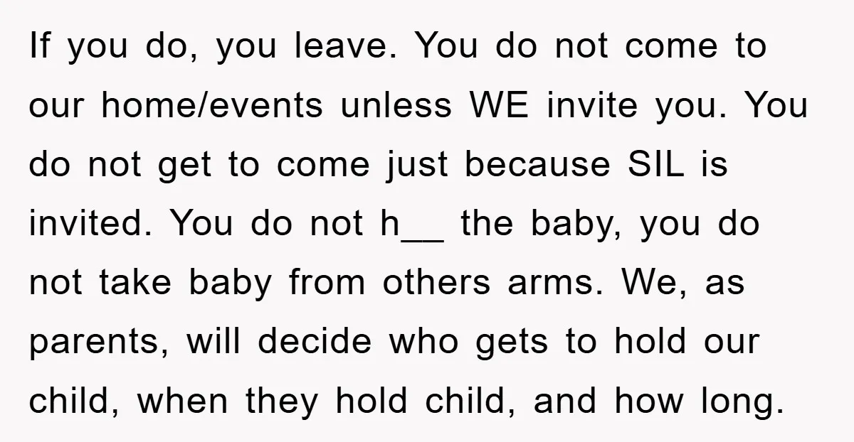 If you do, you leave. You do not come to our home/events unless WE invite you. You do not get to come just because SIL is invited. You do not...