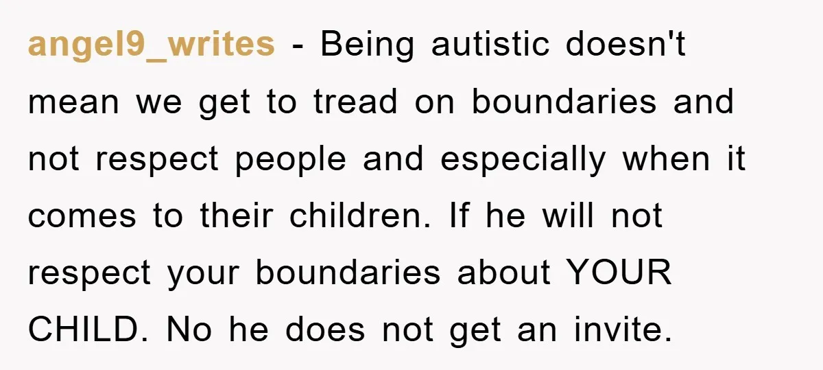 angel9_writes − Being autistic doesn't mean we get to tread on boundaries and not respect people and especially when it comes to their children. If he will not respect your...