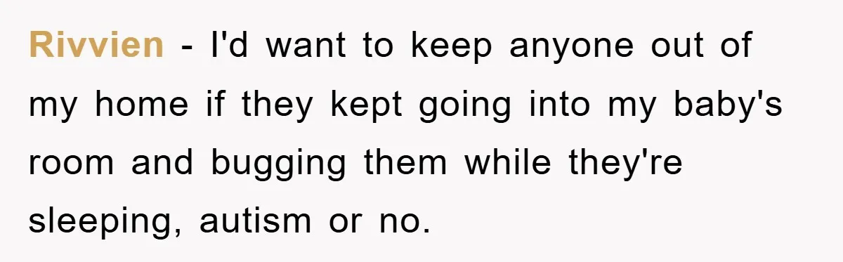 Rivvien − I'd want to keep anyone out of my home if they kept going into my baby's room and bugging them while they're sleeping, autism or no.