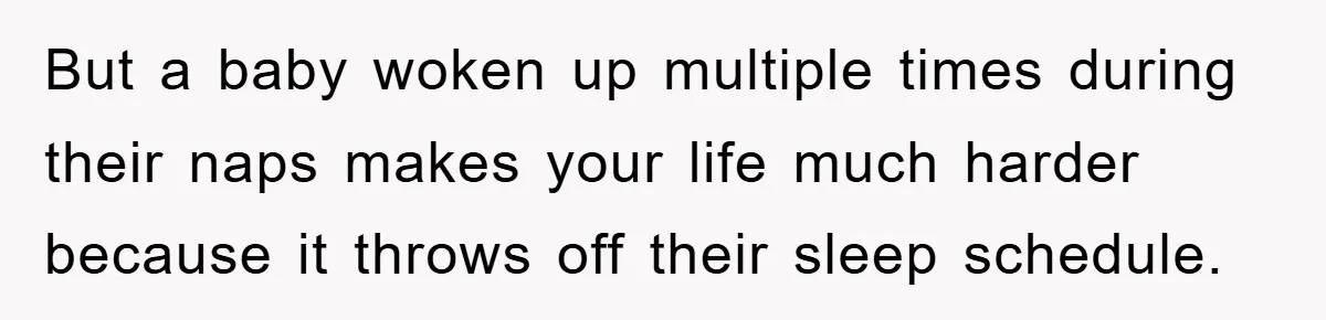 But a baby woken up multiple times during their naps makes your life much harder because it throws off their sleep schedule.