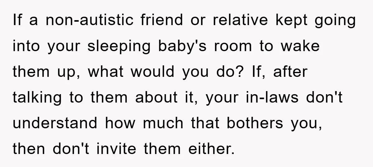 If a non-autistic friend or relative kept going into your sleeping baby's room to wake them up, what would you do? If, after talking to them about it, your in-laws...