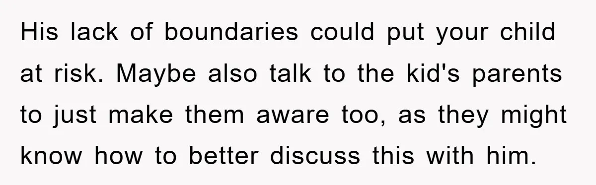 His lack of boundaries could put your child at risk. Maybe also talk to the kid's parents to just make them aware too, as they might know how to better...