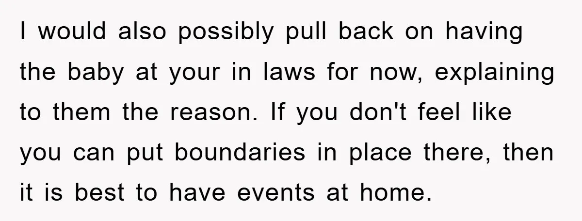 I would also possibly pull back on having the baby at your in laws for now, explaining to them the reason. If you don't feel like you can put boundaries...