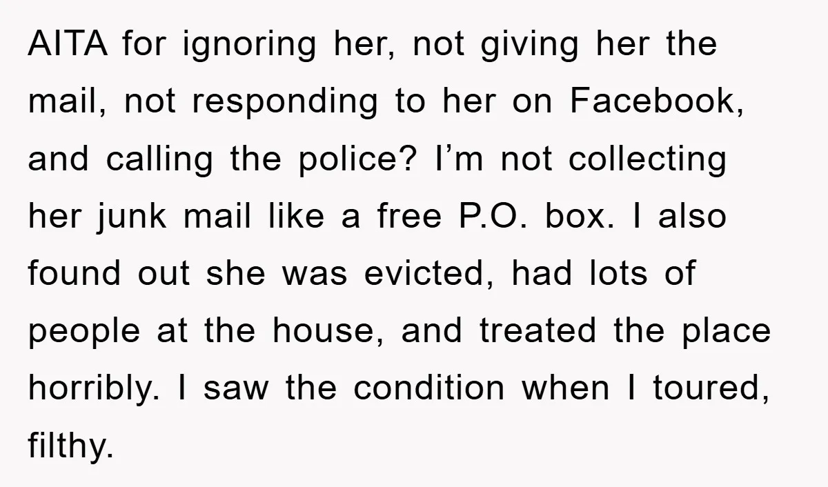 AITA for ignoring her, not giving her the mail, not responding to her on Facebook, and calling the police? I’m not collecting her junk mail like a free P.O. box....