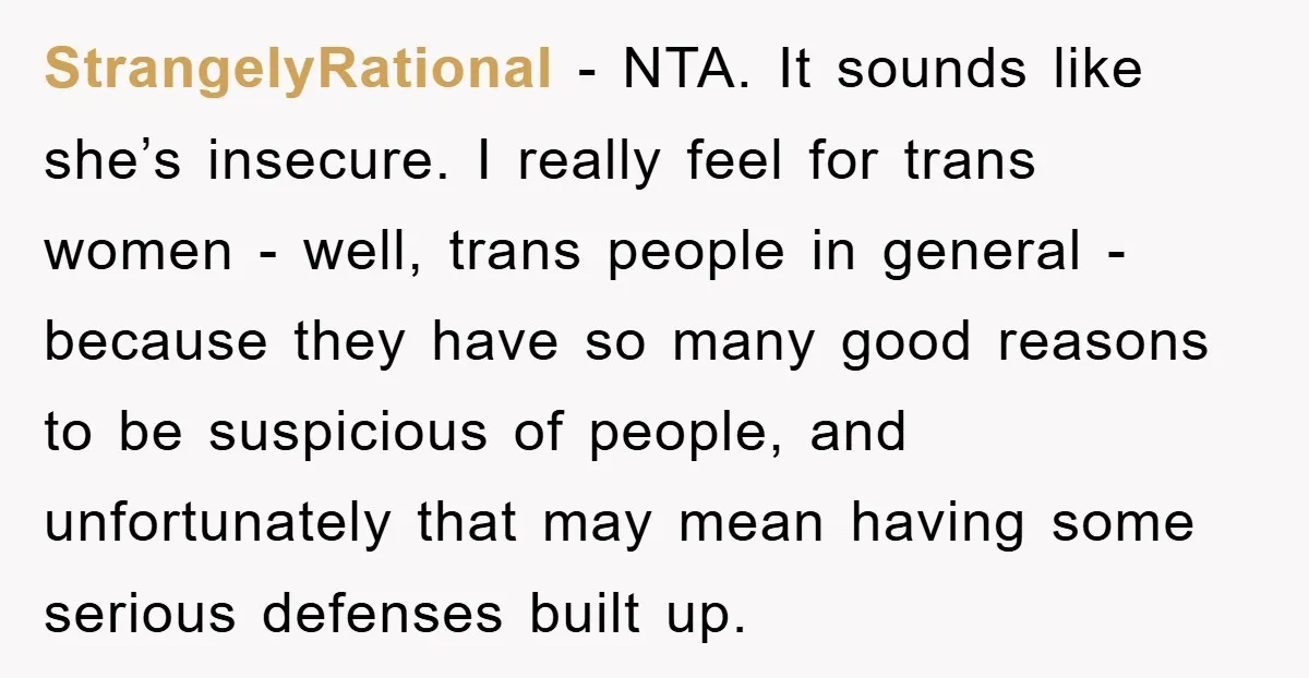 StrangelyRational − NTA. It sounds like she’s insecure. I really feel for trans women - well, trans people in general - because they have so many good reasons to be...