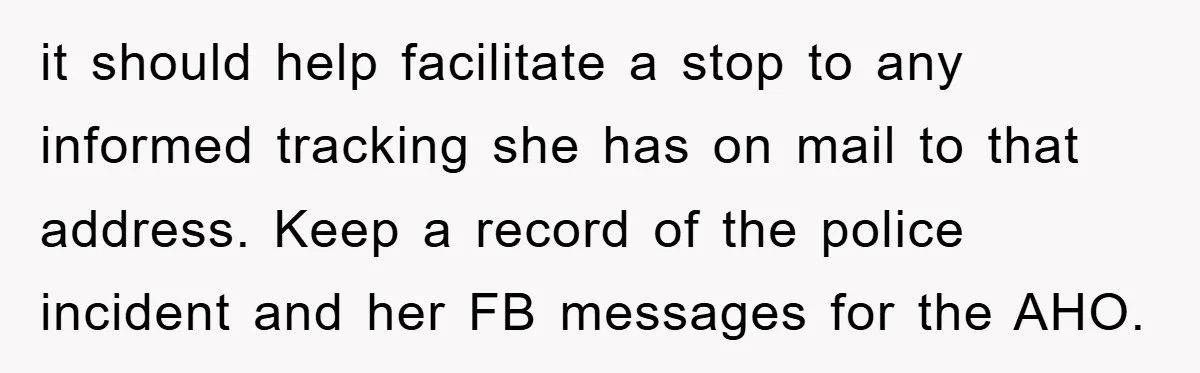 it should help facilitate a stop to any informed tracking she has on mail to that address. Keep a record of the police incident and her FB messages for the...