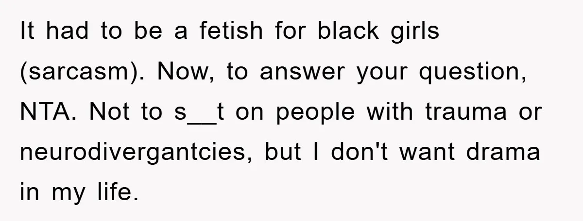 It had to be a fetish for black girls (sarcasm). Now, to answer your question, NTA. Not to s__t on people with trauma or neurodivergantcies, but I don't want drama...