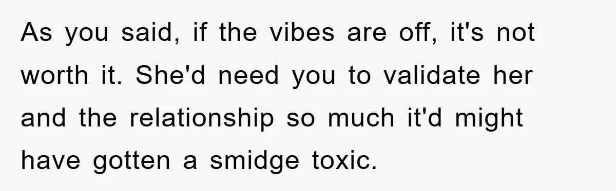 As you said, if the vibes are off, it's not worth it. She'd need you to validate her and the relationship so much it'd might have gotten a smidge toxic.