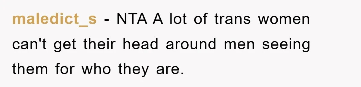 maledict_s − NTA A lot of trans women can't get their head around men seeing them for who they are.
