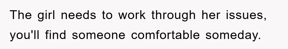 The girl needs to work through her issues, you'll find someone comfortable someday.