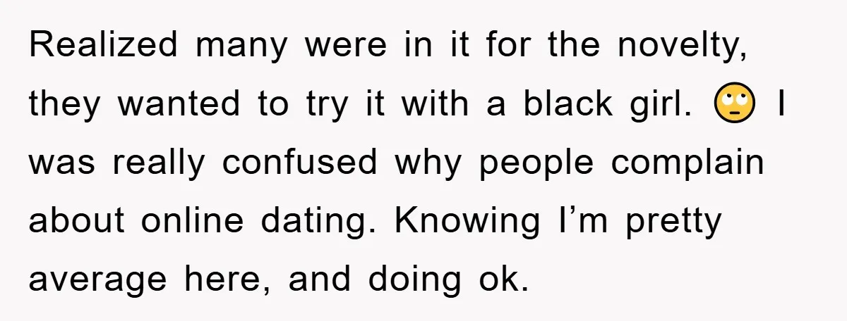Realized many were in it for the novelty, they wanted to try it with a black girl. 🙄 I was really confused why people complain about online dating. Knowing I’m...