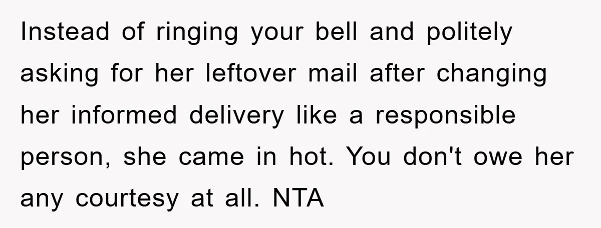 Instead of ringing your bell and politely asking for her leftover mail after changing her informed delivery like a responsible person, she came in hot. You don't owe her any...