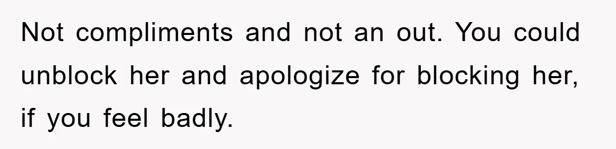 Not compliments and not an out. You could unblock her and apologize for blocking her, if you feel badly.