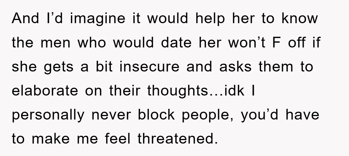 And I’d imagine it would help her to know the men who would date her won’t F off if she gets a bit insecure and asks them to elaborate on...