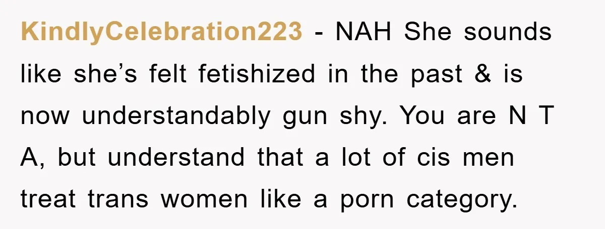 KindlyCelebration223 − NAH She sounds like she’s felt fetishized in the past & is now understandably gun shy. You are N T A, but understand that a lot of cis...