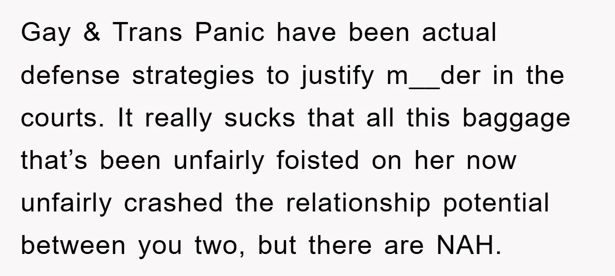 Gay & Trans Panic have been actual defense strategies to justify m__der in the courts. It really sucks that all this baggage that’s been unfairly foisted on her now unfairly...