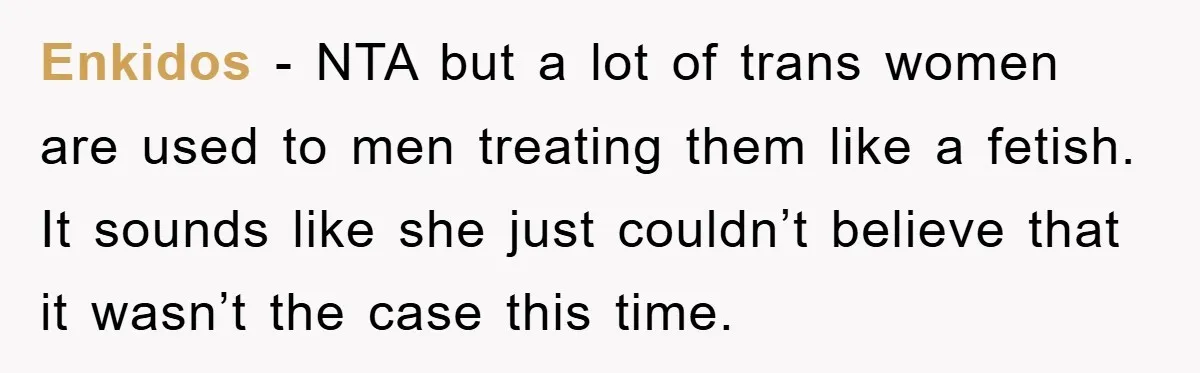 Enkidos − NTA but a lot of trans women are used to men treating them like a fetish. It sounds like she just couldn’t believe that it wasn’t the case...