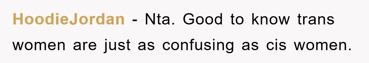 HoodieJordan − Nta. Good to know trans women are just as confusing as cis women.