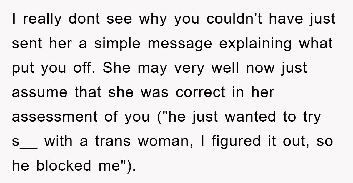 I really dont see why you couldn't have just sent her a simple message explaining what put you off. She may very well now just assume that she was correct...