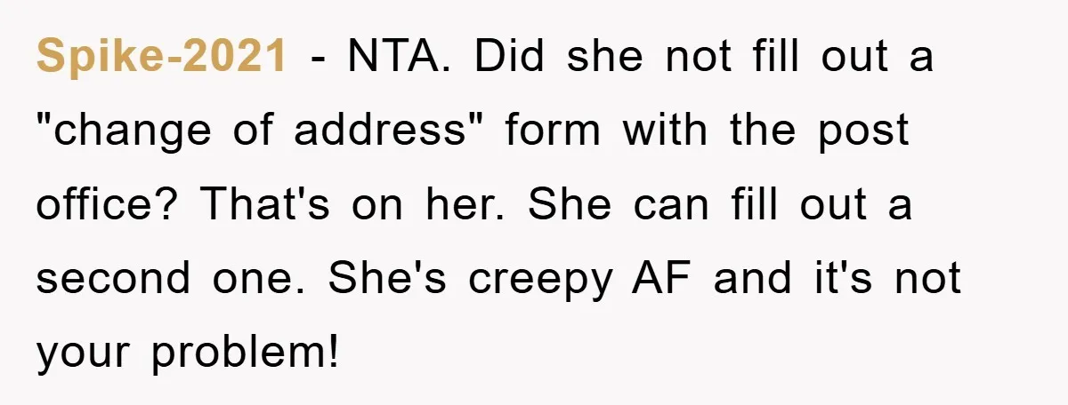 Spike-2021 − NTA. Did she not fill out a "change of address" form with the post office? That's on her. She can fill out a second one. She's creepy AF...
