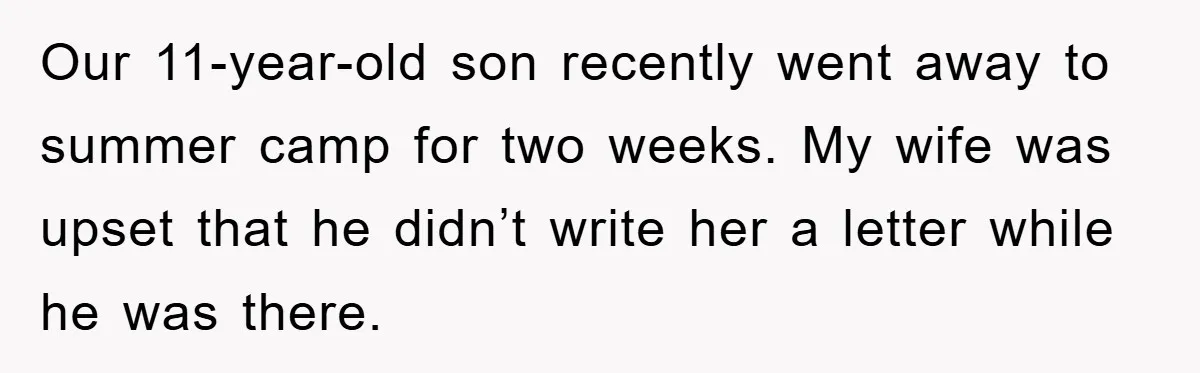 Our 11-year-old son recently went away to summer camp for two weeks. My wife was upset that he didn’t write her a letter while he was there.