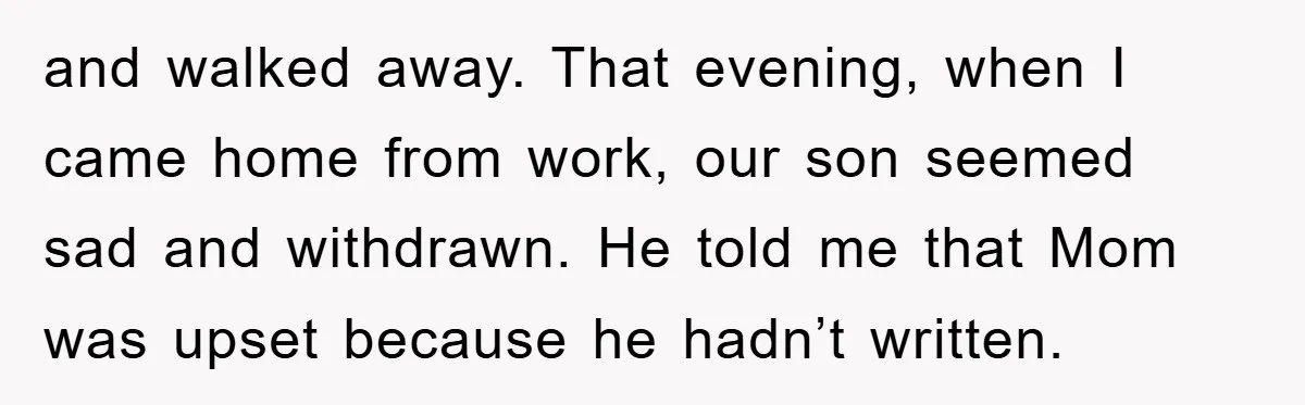 and walked away. That evening, when I came home from work, our son seemed sad and withdrawn. He told me that Mom was upset because he hadn’t written.