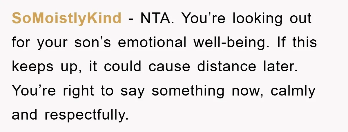 SoMoistlyKind - NTA. You’re looking out for your son’s emotional well-being. If this keeps up, it could cause distance later. You’re right to say something now, calmly and respectfully.