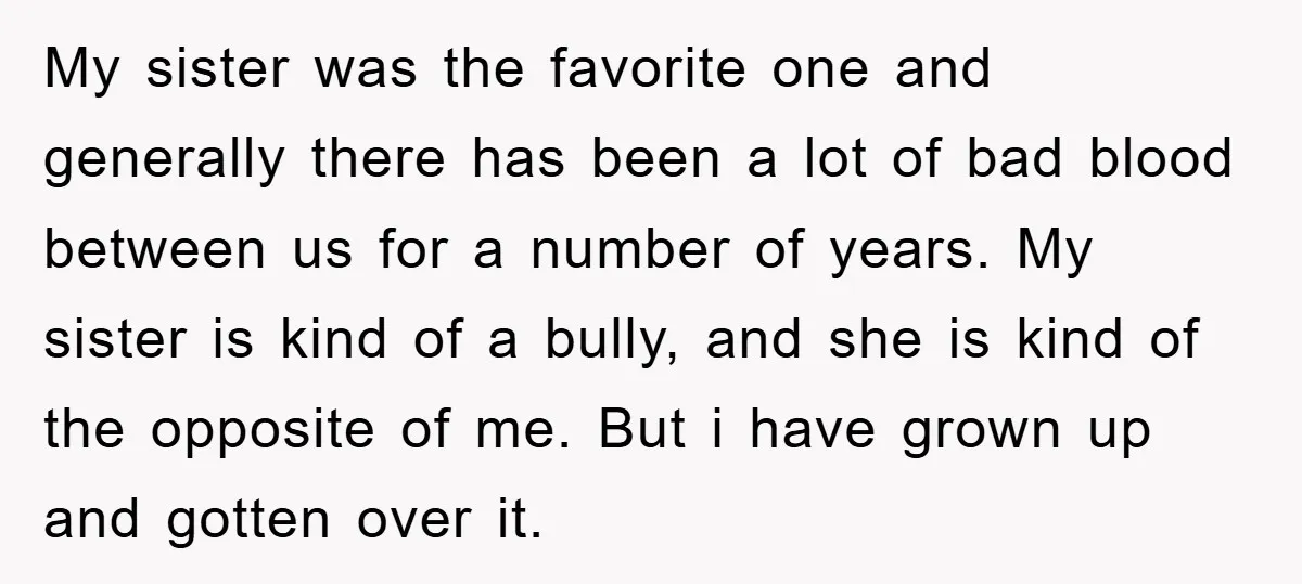 My sister was the favorite one and generally there has been a lot of bad blood between us for a number of years. My sister is kind of a bully,...