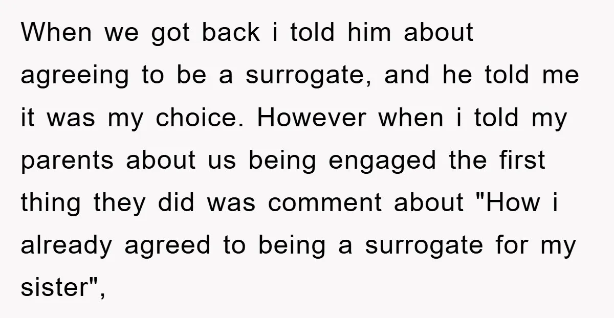 When we got back i told him about agreeing to be a surrogate, and he told me it was my choice. However when i told my parents about us being...