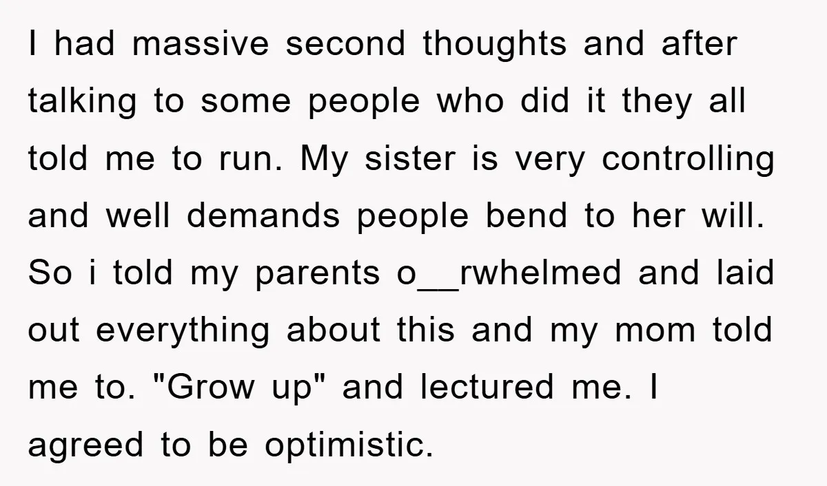 I had massive second thoughts and after talking to some people who did it they all told me to run. My sister is very controlling and well demands people bend...
