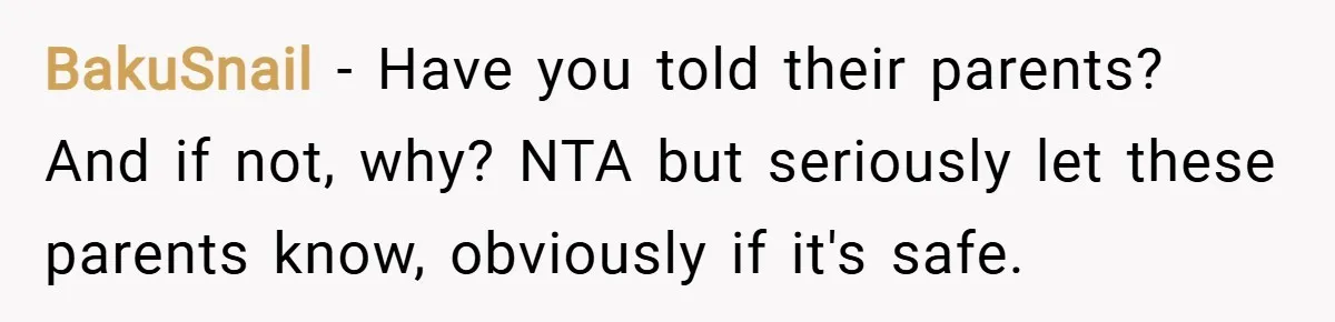 BakuSnail − Have you told their parents? And if not, why? NTA but seriously let these parents know, obviously if it's safe.