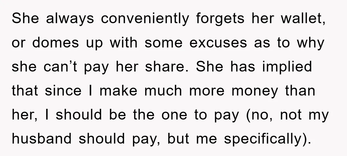 She always conveniently forgets her wallet, or domes up with some excuses as to why she can’t pay her share. She has implied that since I make much more money...