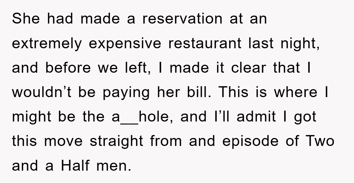 She had made a reservation at an extremely expensive restaurant last night, and before we left, I made it clear that I wouldn’t be paying her bill. This is where...