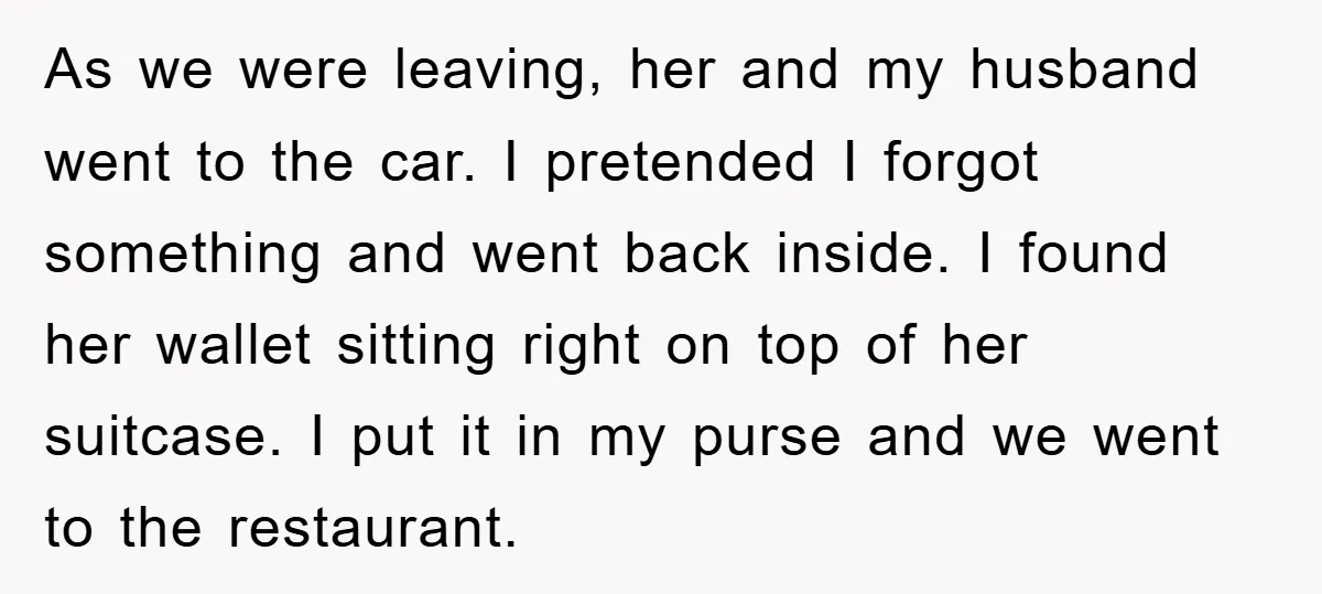 As we were leaving, her and my husband went to the car. I pretended I forgot something and went back inside. I found her wallet sitting right on top of...