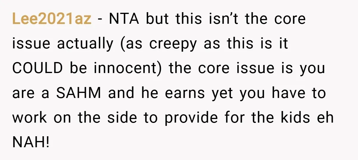 Lee2021az − NTA but this isn’t the core issue actually (as creepy as this is it COULD be innocent) the core issue is you are a SAHM and he earns...